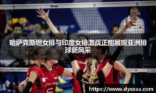 哈萨克斯坦女排与印度女排激战正酣展现亚洲排球新风采